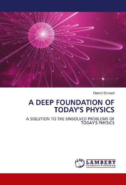 A DEEP FOUNDATION OF TODAYS PHYSICS: A SOLUTION TO THE UNSOLVED PROBLEMS OF TODAYS PHYSICS