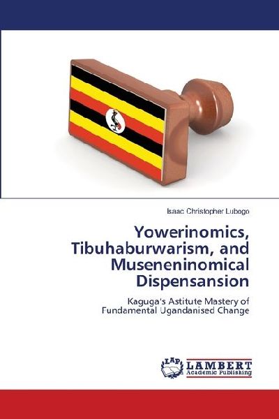 Yowerinomics, Tibuhaburwarism, and Museneninomical Dispensansion: Kagugas Astitute Mastery ofFundamental Ugandanised Change