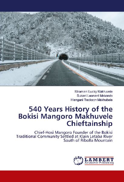 540 Years History of the Bokisi Mangoro Makhuvele Chieftainship: Chief-Hosi Mangoro Founder of the Bokisi Traditional Community Settled at Klain Letaba River South of Ribolla Mountain