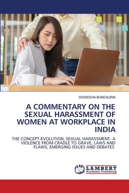 A COMMENTARY ON THE SEXUAL HARASSMENT OF WOMEN AT WORKPLACE IN INDIA: THE CONCEPT-EVOLUTION, SEXUAL HARASSMENT- A VIOLENCE FROM CRADLE TO GRAVE, LAWS AND FLAWS, EMERGING ISSUES AND DEBATES