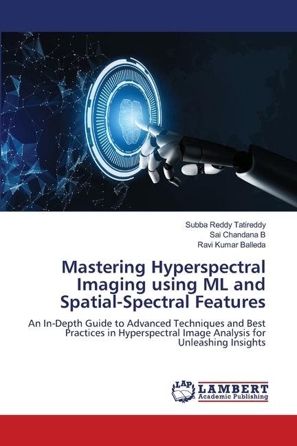 Mastering Hyperspectral Imaging using ML and Spatial-Spectral Features: An In-Depth Guide to Advanced Techniques and Best Practices in Hyperspectral Image Analysis for Unleashing Insights