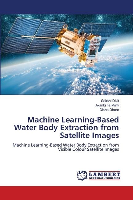 Machine Learning-Based Water Body Extraction from Satellite Images: Machine Learning-Based Water Body Extraction from Visible Colour Satellite Images