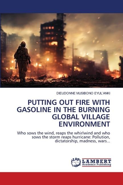PUTTING OUT FIRE WITHGASOLINE IN THE BURNING GLOBAL VILLAGEENVIRONMENT: Who sows the wind, reaps the whirlwind and who sows the storm reaps hurricane: Pollution, dictatorship, madness, wars...
