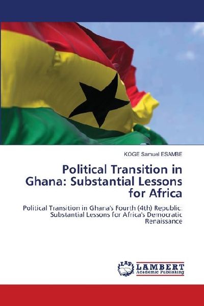 Political Transition in Ghana: Substantial Lessons for Africa: Political Transition in Ghanas Fourth (4th) Republic: Substantial Lessons for Africas Democratic Renaissance