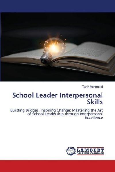 School Leader Interpersonal Skills: Building Bridges, Inspiring Change: Mastering the Art of School Leadership through Interpersonal Excellence
