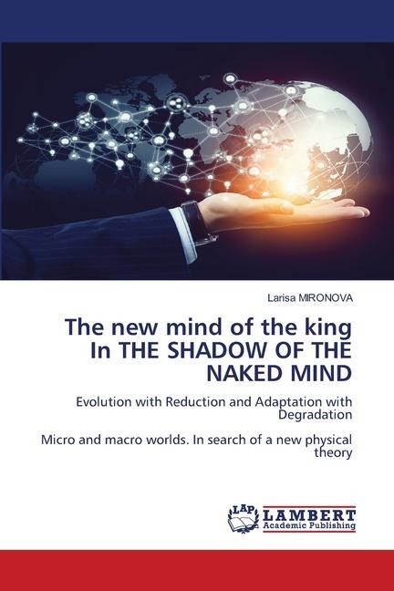 The new mind of the king In THE SHADOW OF THE NAKED MIND: Evolution with Reduction and Adaptation with DegradationMicro and macro worlds. In search of a new physical theory