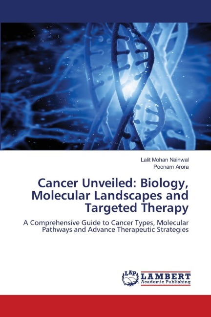 Cancer Unveiled: Biology, Molecular Landscapes and Targeted Therapy: A Comprehensive Guide to Cancer Types, Molecular Pathways and Advance Therapeutic Strategies
