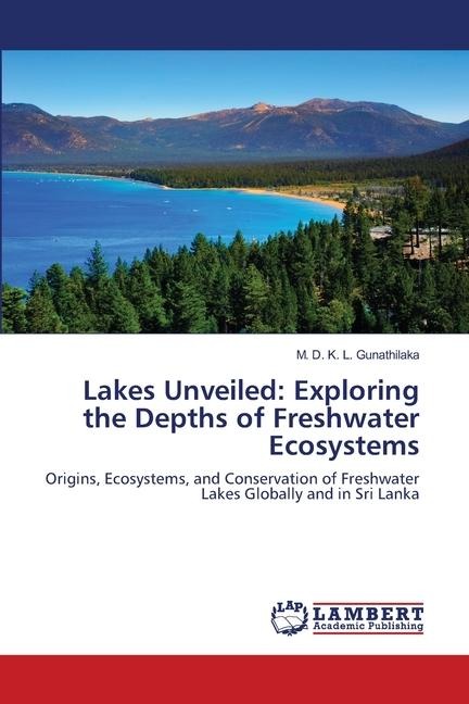 Lakes Unveiled: Exploring the Depths of Freshwater Ecosystems: Origins, Ecosystems, and Conservation of Freshwater Lakes Globally and in Sri Lanka