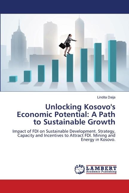 Unlocking Kosovos Economic Potential: A Path to Sustainable Growth: Impact of FDI on Sustainable Development. Strategy, Capacity and Incentives to Attract FDI. Mining and Energy in Kosovo.