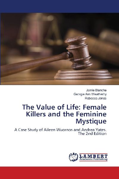 The Value of Life: Female Killers and the Feminine Mystique: A Case Study of Aileen Wuornos and Andrea Yates. The 2nd Edition