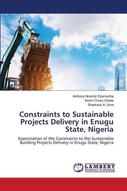 Constraints to Sustainable Projects Delivery in Enugu State, Nigeria: Examination of the Constraints to the Sustainable Building Projects Delivery in Enugu State, Nigeria