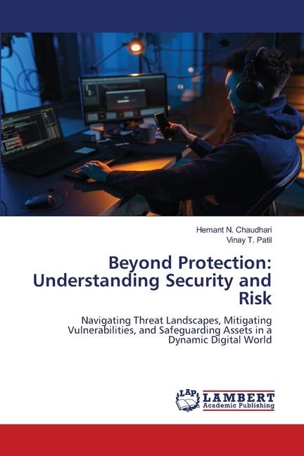 Beyond Protection: Understanding Security and Risk: Navigating Threat Landscapes, Mitigating Vulnerabilities, and Safeguarding Assets in a Dynamic Digital World