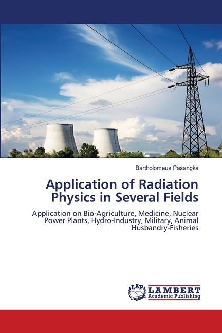 Application of Radiation Physics in Several Fields: Application on Bio-Agriculture, Medicine, Nuclear Power Plants, Hydro-Industry, Military, Animal Husbandry-Fisheries