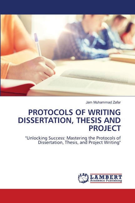 PROTOCOLS OF WRITING DISSERTATION, THESIS AND PROJECT: Unlocking Success: Mastering the Protocols of Dissertation, Thesis, and Project Writing
