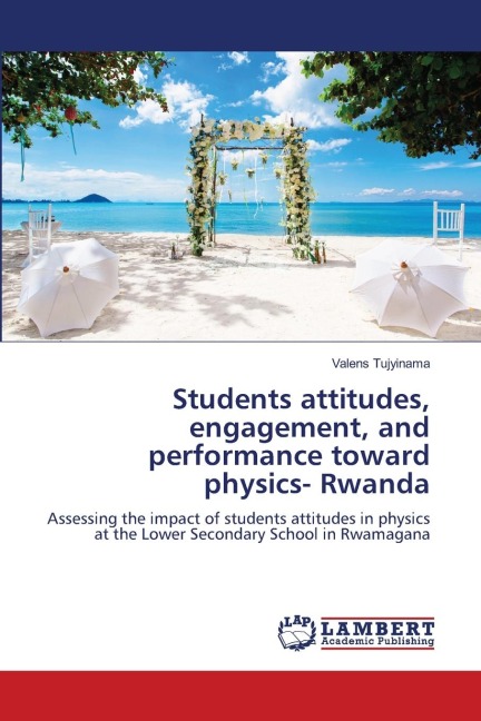 Students attitudes, engagement, and performance toward physics- Rwanda: Assessing the impact of students attitudes in physics at the Lower Secondary School in Rwamagana