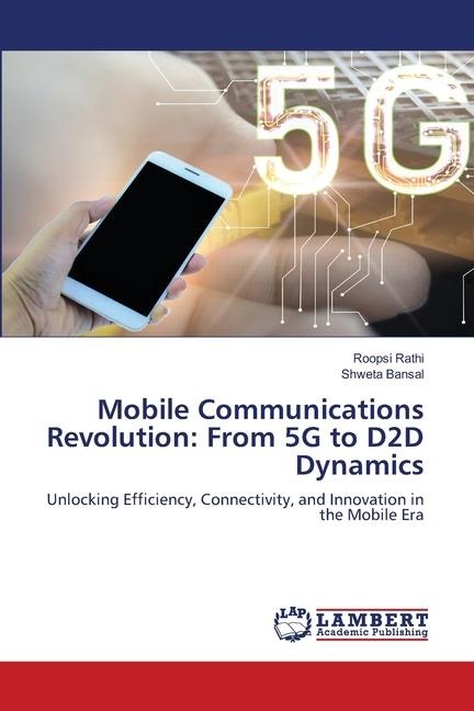 Mobile Communications Revolution: From 5G to D2D Dynamics: Unlocking Efficiency, Connectivity, and Innovation in the Mobile Era