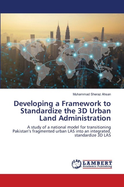 Developing a Framework to Standardize the 3D Urban Land Administration: A study of a national model for transitioning Pakistans fragmented urban LAS into an integrated, standardize 3D LAS