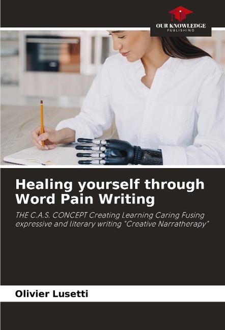 Healing yourself through Word Pain Writing: THE C.A.S. CONCEPT Creating Learning Caring Fusing expressive and literary writing Creative Narratherapy