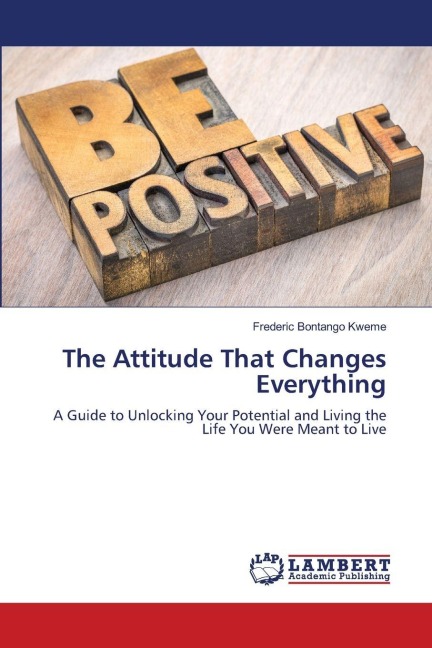 The Attitude That Changes Everything: A Guide to Unlocking Your Potential and Living the Life You Were Meant to Live