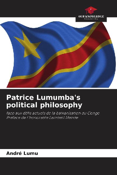 Patrice Lumumbas political philosophy: face aux défis actuels de la balkanisation du CongoPréface de lhonorable Lambert Mende