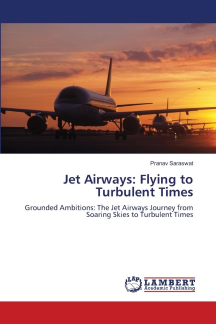 Jet Airways: Flying to Turbulent Times: Grounded Ambitions: The Jet Airways Journey from Soaring Skies to Turbulent Times