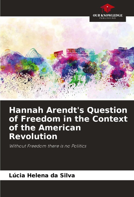 Hannah Arendts Question of Freedom in the Context of the American Revolution: Without Freedom there is no Politics