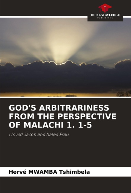 GODS ARBITRARINESS FROM THE PERSPECTIVE OF MALACHI 1. 1-5: I loved Jacob and hated Esau