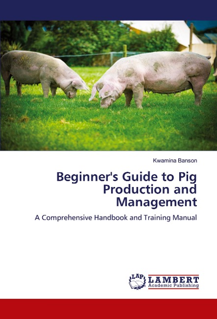 Beginners Guide to Pig Production and Management: A Comprehensive Handbook and Training Manual