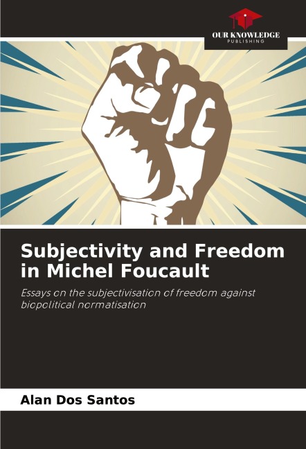 Subjectivity and Freedom in Michel Foucault: Essays on the subjectivisation of freedom against biopolitical normatisation