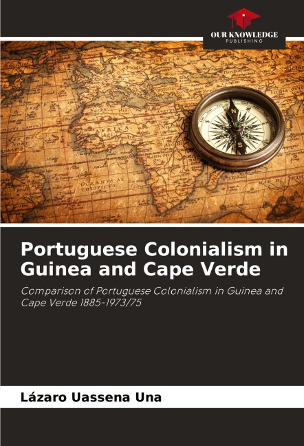 Portuguese Colonialism in Guinea and Cape Verde: Comparison of Portuguese Colonialism in Guinea and Cape Verde 1885-1973/75