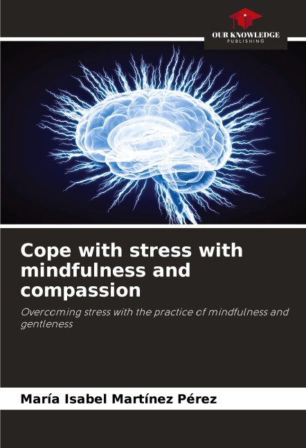 Cope with stress with mindfulness and compassion: Overcoming stress with the practice of mindfulness and gentleness