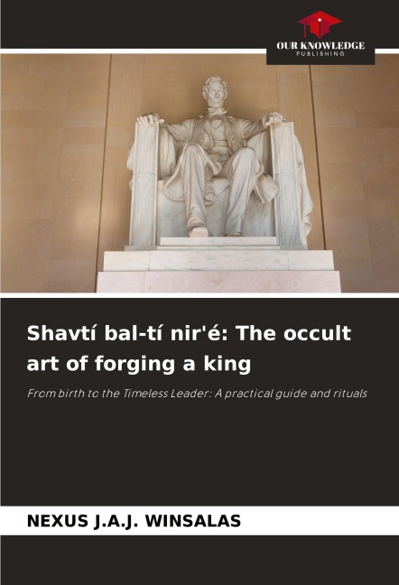 Shavtí bal-tí niré: The occult art of forging a king: From birth to the Timeless Leader: A practical guide and rituals