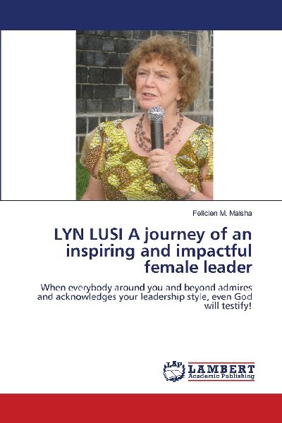 LYN LUSI A journey of an inspiring and impactful female leader: When everybody around you and beyond admires and acknowledges your leadership style, even God will testify!