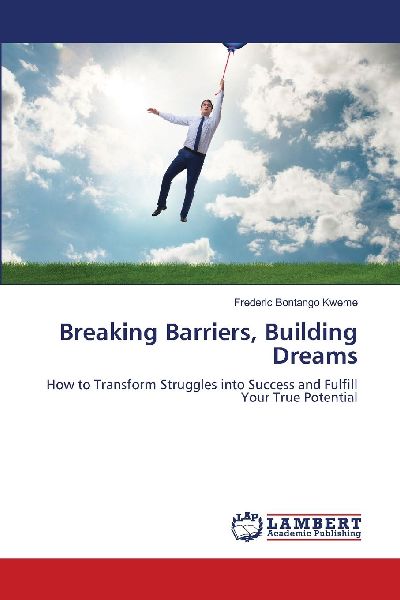 Breaking Barriers, Building Dreams: How to Transform Struggles into Success and Fulfill Your True Potential