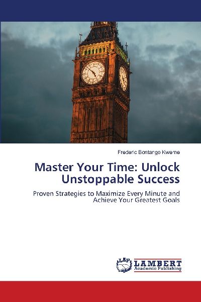 Master Your Time: Unlock Unstoppable Success: Proven Strategies to Maximize Every Minute and Achieve Your Greatest Goals