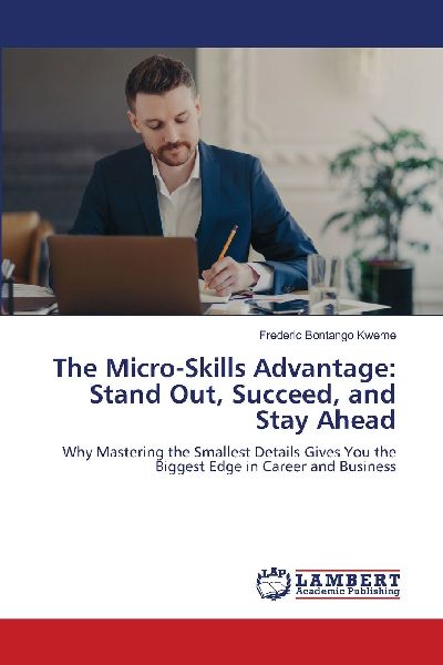 The Micro-Skills Advantage: Stand Out, Succeed, and Stay Ahead: Why Mastering the Smallest Details Gives You the Biggest Edge in Career and Business