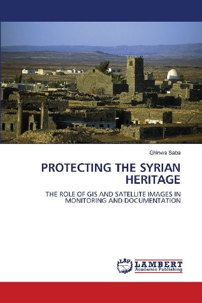 PROTECTING THE SYRIAN HERITAGE: THE ROLE OF GIS AND SATELLITE IMAGES IN MONITORING AND DOCUMENTATION
