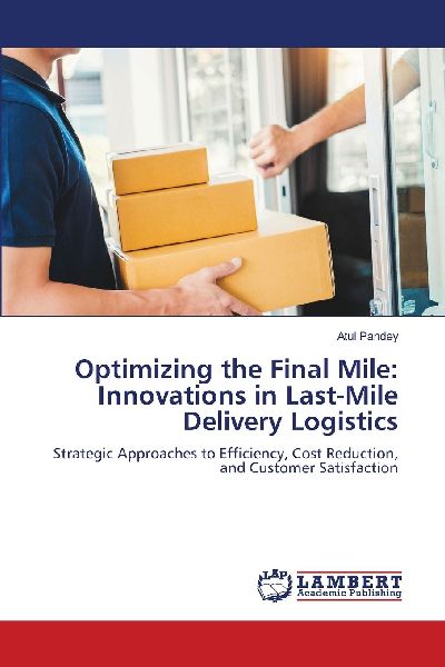 Optimizing the Final Mile: Innovations in Last-Mile Delivery Logistics: Strategic Approaches to Efficiency, Cost Reduction, and Customer Satisfaction