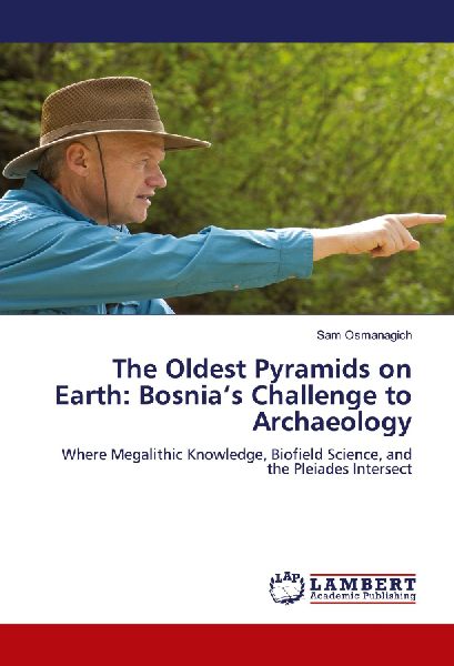 The Oldest Pyramids on Earth: Bosnias Challenge to Archaeology: Where Megalithic Knowledge, Biofield Science, and the Pleiades Intersect