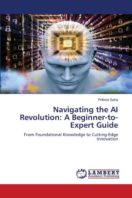 Navigating the AI Revolution: A Beginner-to-Expert Guide: From Foundational Knowledge to Cutting-Edge Innovation