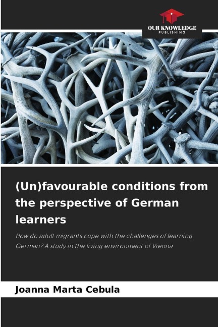 (Un)favourable conditions from the perspective of German learners: How do adult migrants cope with the challenges of learning German? A study in the living environment of Vienna