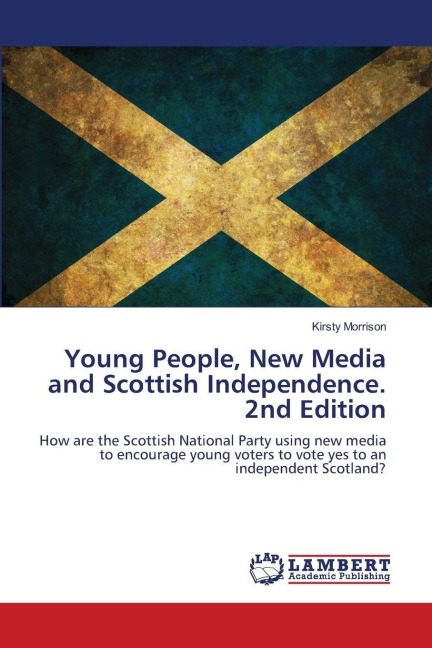 Young People, New Media and Scottish Independence. 2nd Edition: How are the Scottish National Party using new media to encourage young voters to vote yes to an independent Scotland?