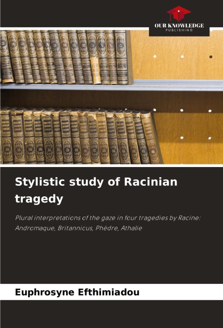 Stylistic study of Racinian tragedy: Plural interpretations of the gaze in four tragedies by Racine: Andromaque, Britannicus, Phèdre, Athalie