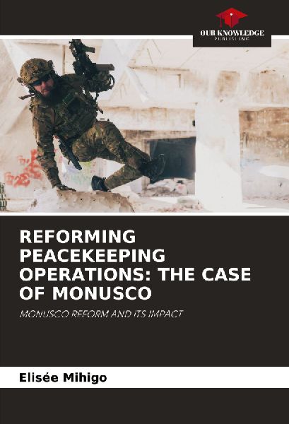 REFORMING PEACEKEEPING OPERATIONS: THE CASE OF MONUSCO: MONUSCO REFORM AND ITS IMPACT