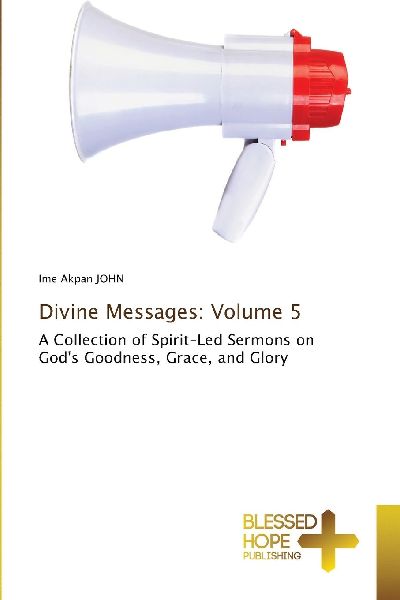 Divine Messages: Volume 5: A Collection of Spirit-Led Sermons on Gods Goodness, Grace, and Glory