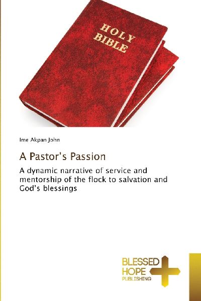 A Pastors Passion: A dynamic narrative of service and mentorship of the flock to salvation and Gods blessings