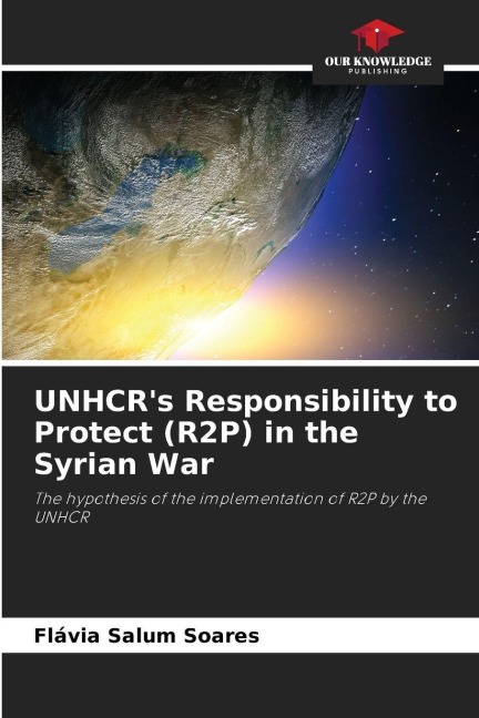 UNHCRs Responsibility to Protect (R2P) in the Syrian War: The hypothesis of the implementation of R2P by the UNHCR