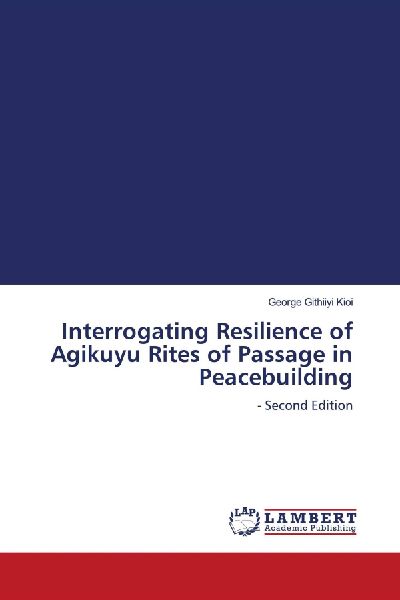 Interrogating Resilience of Agikuyu Rites of Passage in Peacebuilding: - Second Edition