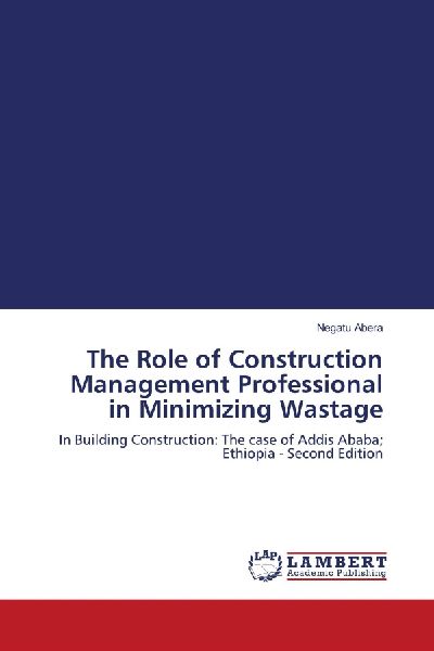 The Role of Construction Management Professional in Minimizing Wastage: In Building Construction: The case of Addis Ababa; Ethiopia - Second Edition