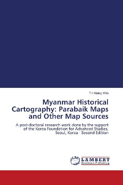 Myanmar Historical Cartography: Parabaik Maps and Other Map Sources: A post-doctoral research work done by the support of the Korea Foundation for Advanced Studies, Seoul, Korea - Second Edition